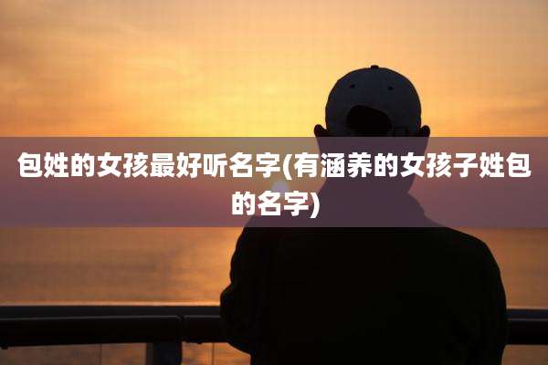 包姓的女孩最好听名字(有涵养的女孩子姓包的名字)