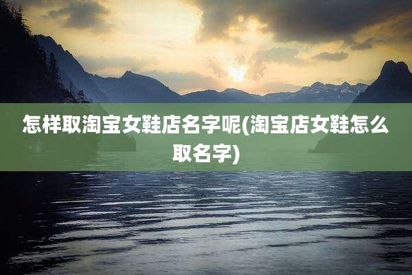 怎样取淘宝女鞋店名字呢(淘宝店女鞋怎么取名字)