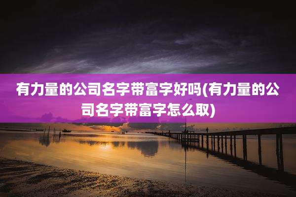 有力量的公司名字带富字好吗(有力量的公司名字带富字怎么取)
