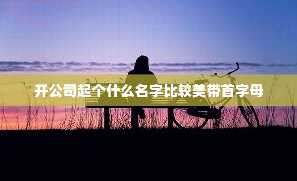 开公司起个什么名字比较美带首字母