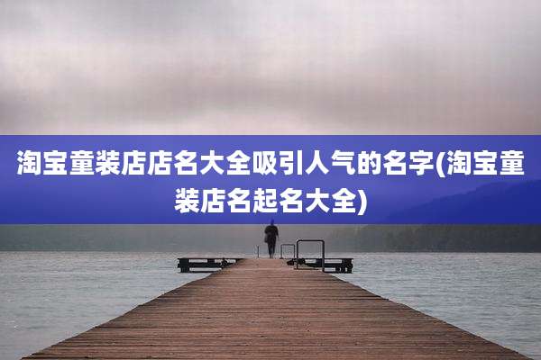 淘宝童装店店名大全吸引人气的名字(淘宝童装店名起名大全)