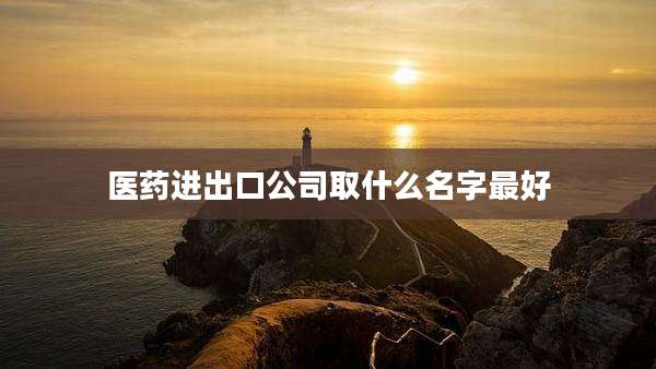 医药进出口公司取什么名字最好