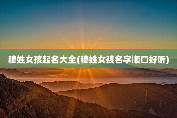 穆姓女孩起名大全(穆姓女孩名字顺口好听)