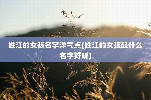 姓江的女孩名字洋气点(姓江的女孩起什么名字好听)