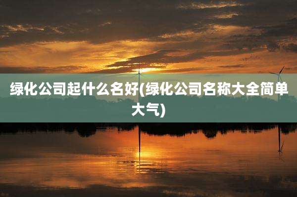 绿化公司起什么名好(绿化公司名称大全简单大气)