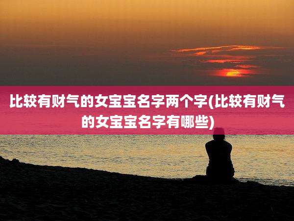 比较有财气的女宝宝名字两个字(比较有财气的女宝宝名字有哪些)