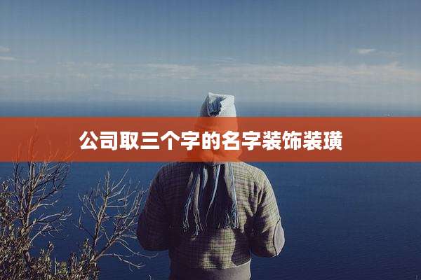 公司取三个字的名字装饰装璜