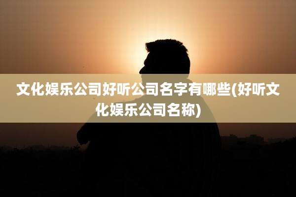 文化娱乐公司好听公司名字有哪些(好听文化娱乐公司名称)