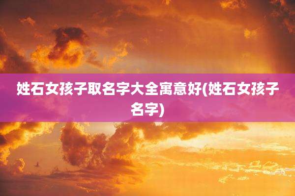 姓石女孩子取名字大全寓意好(姓石女孩子名字)
