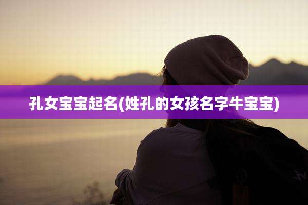 孔女宝宝起名(姓孔的女孩名字牛宝宝)