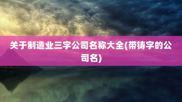 关于制造业三字公司名称大全(带铸字的公司名)