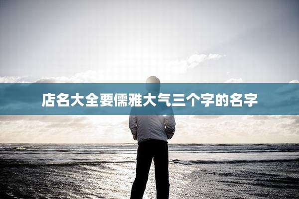 店名大全要儒雅大气三个字的名字