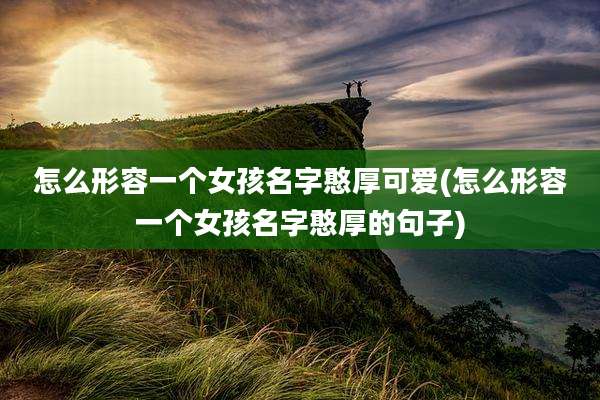 怎么形容一个女孩名字憨厚可爱(怎么形容一个女孩名字憨厚的句子)