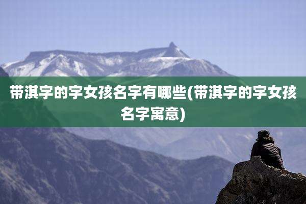 带淇字的字女孩名字有哪些(带淇字的字女孩名字寓意)