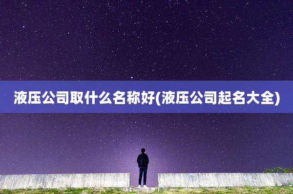 液压公司取什么名称好(液压公司起名大全)