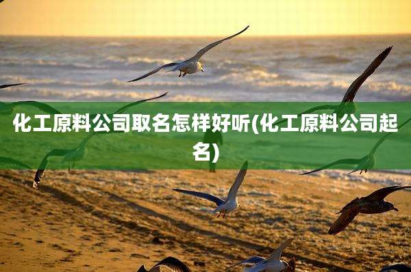 化工原料公司取名怎样好听(化工原料公司起名)