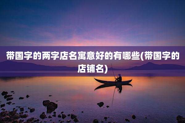 带国字的两字店名寓意好的有哪些(带国字的店铺名)