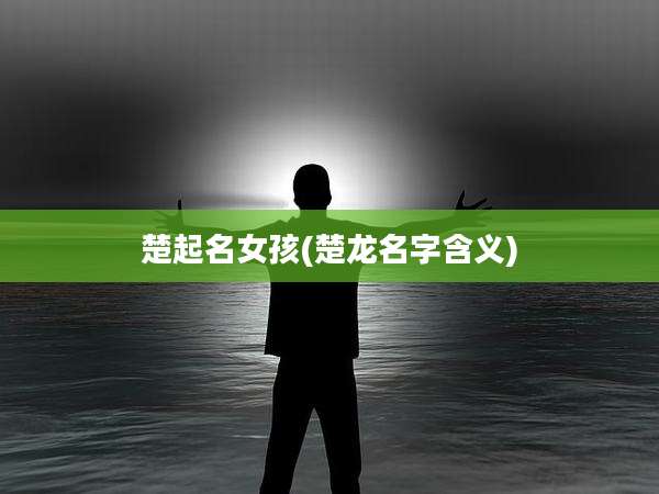 楚起名女孩(楚龙名字含义)