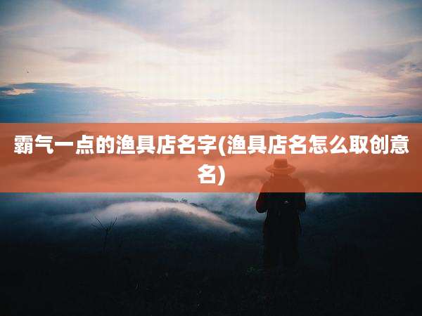 霸气一点的渔具店名字(渔具店名怎么取创意名)