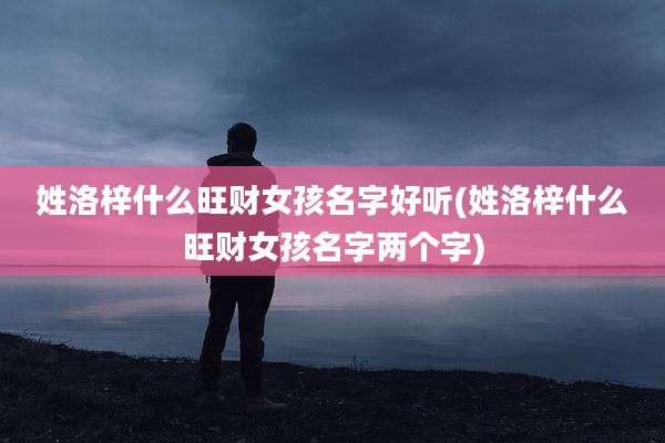 姓洛梓什么旺财女孩名字好听(姓洛梓什么旺财女孩名字两个字)