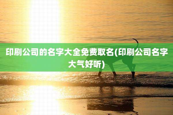 印刷公司的名字大全免费取名(印刷公司名字大气好听)