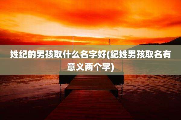 姓纪的男孩取什么名字好(纪姓男孩取名有意义两个字)