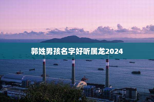 郭姓男孩名字好听属龙2024