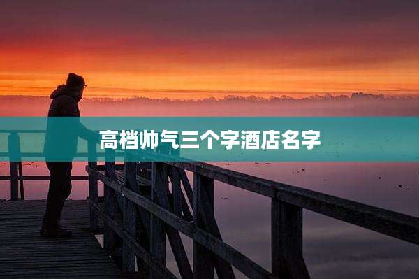 高档帅气三个字酒店名字