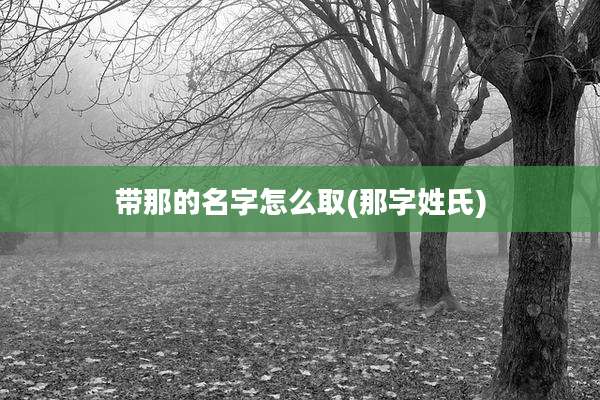 带那的名字怎么取(那字姓氏)