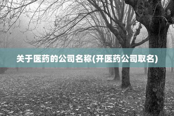 关于医药的公司名称(开医药公司取名)