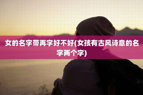 女的名字带再字好不好(女孩有古风诗意的名字两个字)