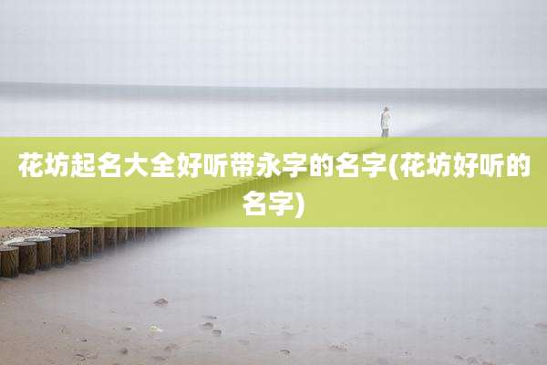 花坊起名大全好听带永字的名字(花坊好听的名字)