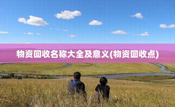 物资回收名称大全及意义(物资回收点)