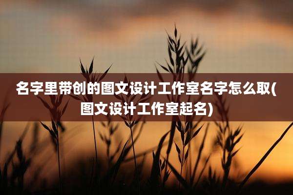 名字里带创的图文设计工作室名字怎么取(图文设计工作室起名)