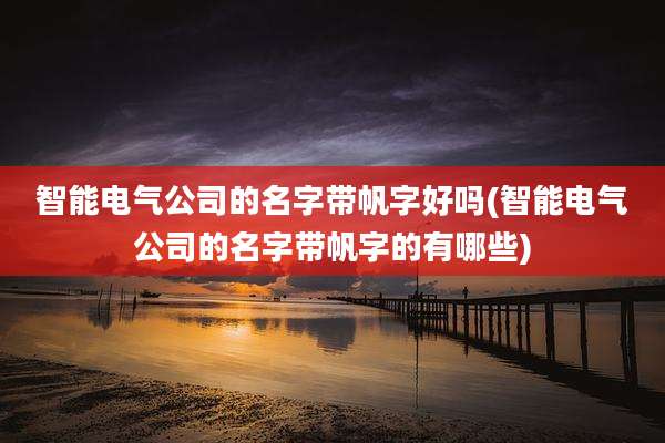 智能电气公司的名字带帆字好吗(智能电气公司的名字带帆字的有哪些)