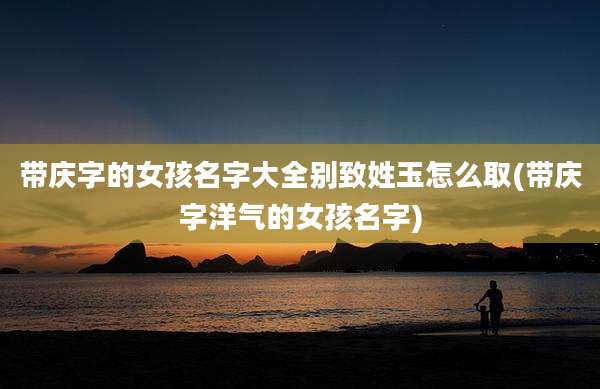 带庆字的女孩名字大全别致姓玉怎么取(带庆字洋气的女孩名字)