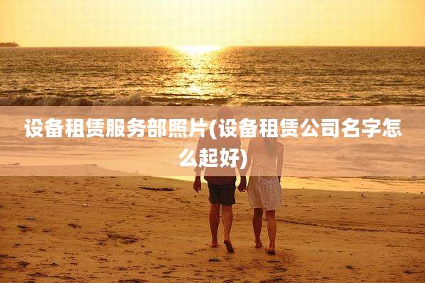 设备租赁服务部照片(设备租赁公司名字怎么起好)