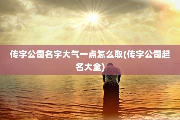 传字公司名字大气一点怎么取(传字公司起名大全)