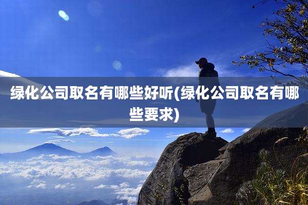 绿化公司取名有哪些好听(绿化公司取名有哪些要求)