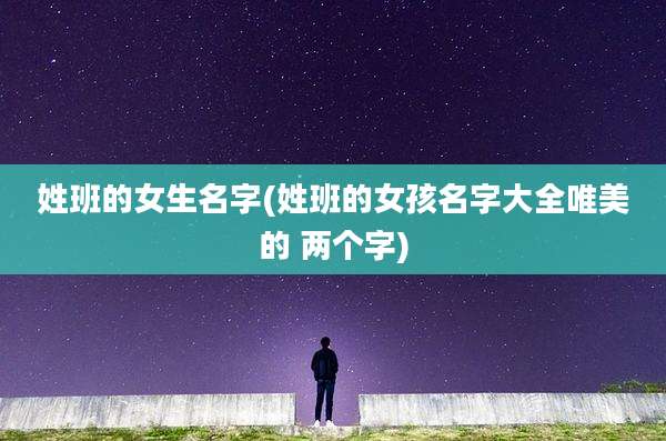 姓班的女生名字(姓班的女孩名字大全唯美的 两个字)