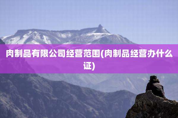 肉制品有限公司经营范围(肉制品经营办什么证)