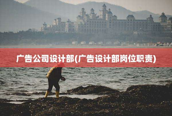 广告公司设计部(广告设计部岗位职责)