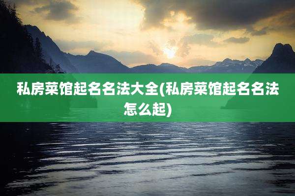 私房菜馆起名名法大全(私房菜馆起名名法怎么起)