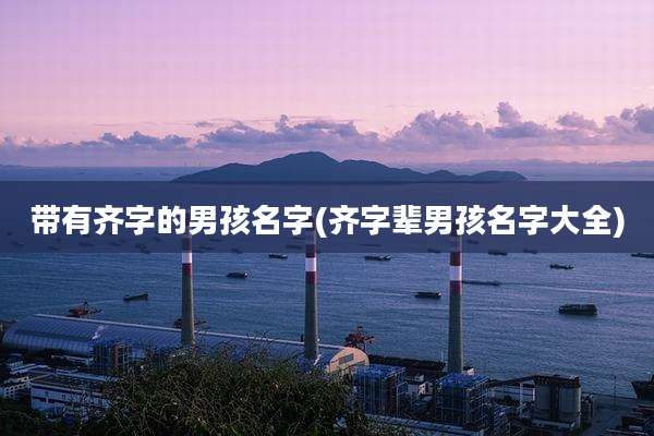 带有齐字的男孩名字(齐字辈男孩名字大全)
