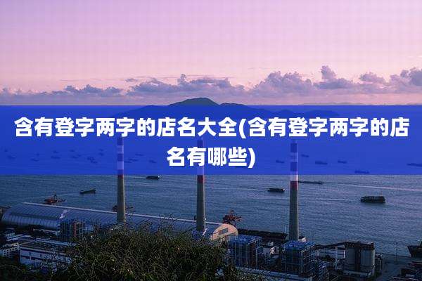 含有登字两字的店名大全(含有登字两字的店名有哪些)