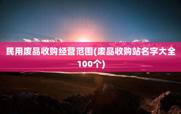民用废品收购经营范围(废品收购站名字大全100个)