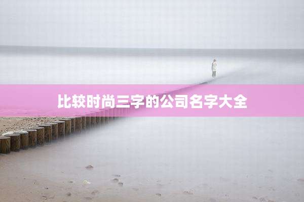 比较时尚三字的公司名字大全