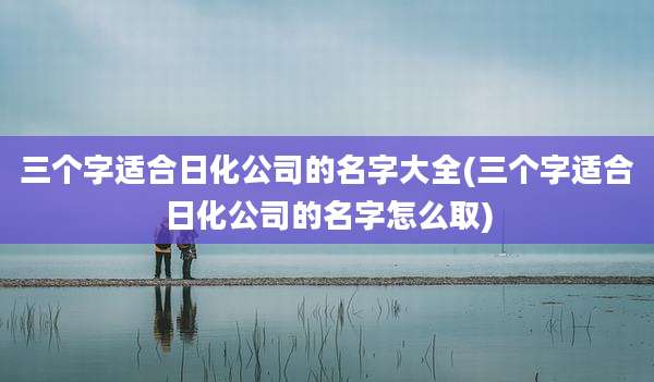 三个字适合日化公司的名字大全(三个字适合日化公司的名字怎么取)