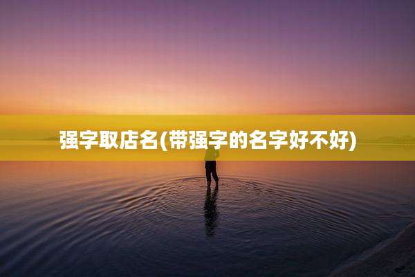 强字取店名(带强字的名字好不好)