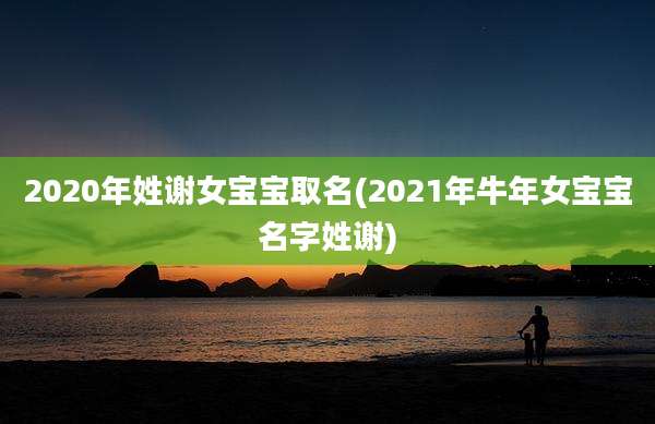 2020年姓谢女宝宝取名(2021年牛年女宝宝名字姓谢)